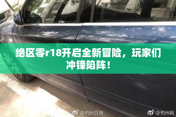 绝区零r18开启全新冒险，玩家们冲锋陷阵！