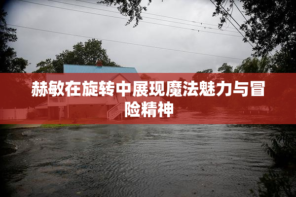赫敏在旋转中展现魔法魅力与冒险精神