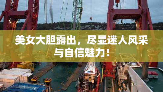 美女大胆露出，尽显迷人风采与自信魅力！