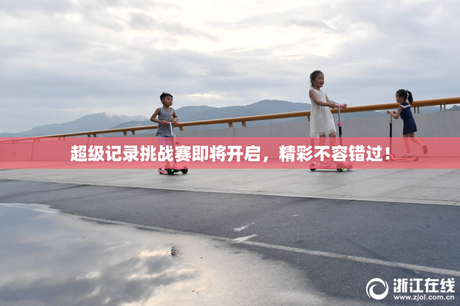 超级记录挑战赛即将开启，精彩不容错过！
