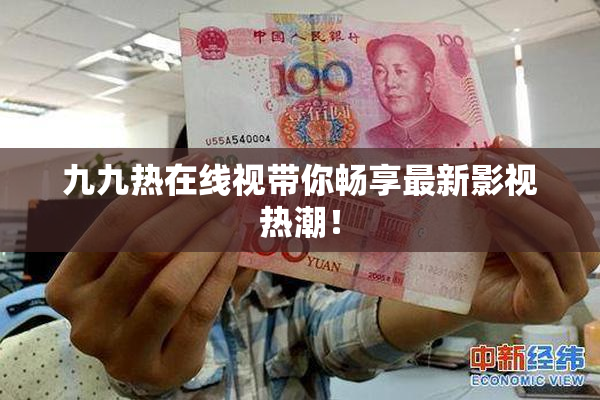 九九热在线视带你畅享最新影视热潮！