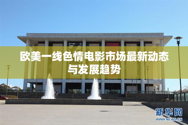 欧美一线色情电影市场最新动态与发展趋势