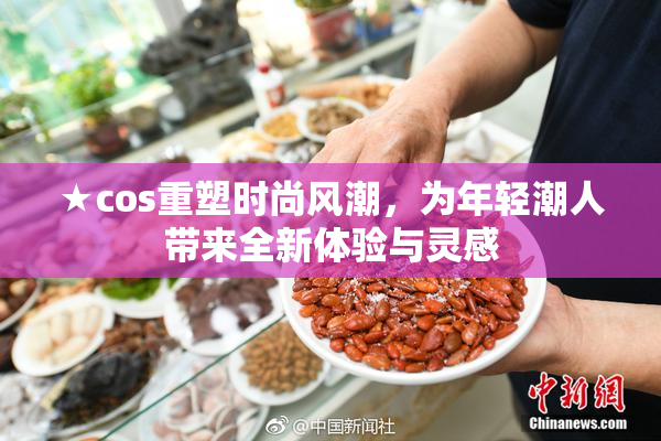 ★cos重塑时尚风潮，为年轻潮人带来全新体验与灵感