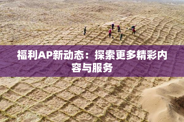 福利AP新动态：探索更多精彩内容与服务