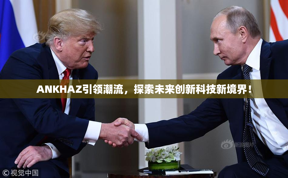 ANKHAZ引领潮流，探索未来创新科技新境界！