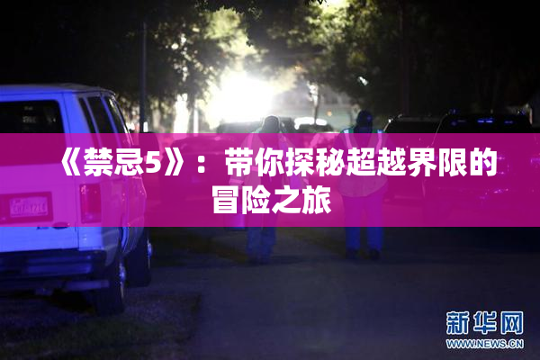 《禁忌5》：带你探秘超越界限的冒险之旅