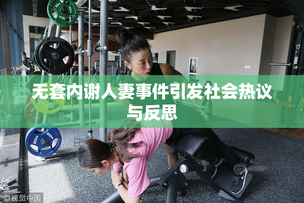 无套内谢人妻事件引发社会热议与反思