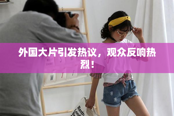 外国大片引发热议，观众反响热烈！