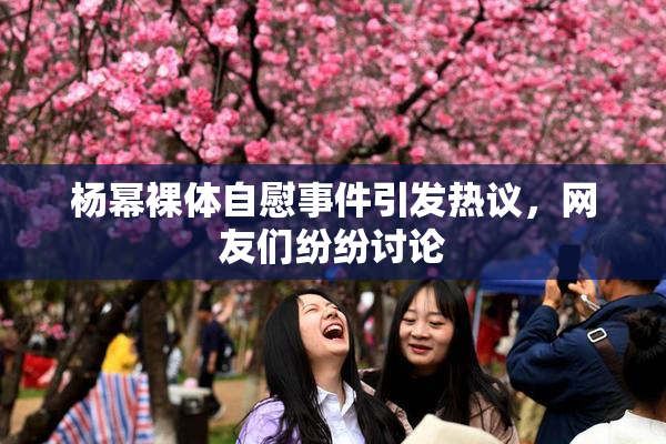 杨幂裸体自慰事件引发热议，网友们纷纷讨论
