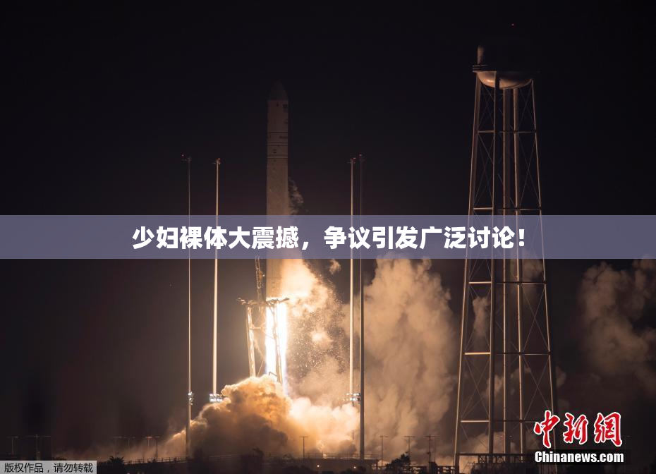少妇裸体大震撼，争议引发广泛讨论！