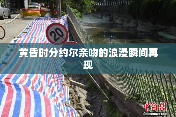黄昏时分约尔亲吻的浪漫瞬间再现