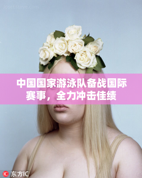 中国国家游泳队备战国际赛事，全力冲击佳绩