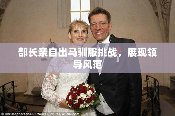 部长亲自出马驯服挑战，展现领导风范