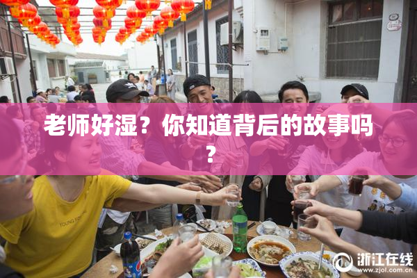 老师好湿？你知道背后的故事吗？