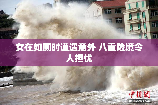 女在如厕时遭遇意外 八重险境令人担忧