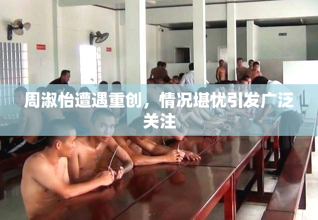 周淑怡遭遇重创，情况堪忧引发广泛关注