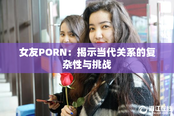 女友PORN：揭示当代关系的复杂性与挑战