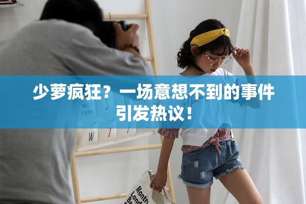 少萝疯狂？一场意想不到的事件引发热议！