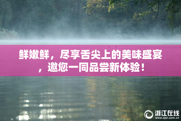 鲜嫩鲜，尽享舌尖上的美味盛宴，邀您一同品尝新体验！