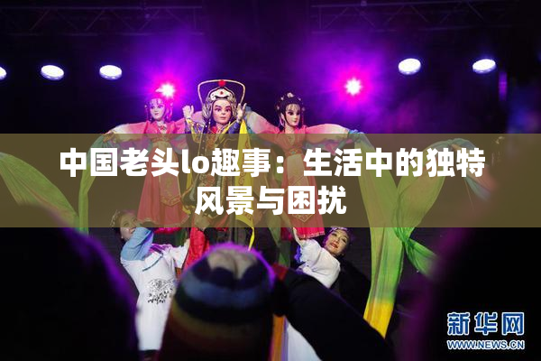 中国老头lo趣事：生活中的独特风景与困扰