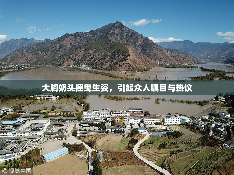 大胸奶头摇曳生姿，引起众人瞩目与热议