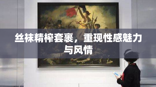 丝袜精榨套裹，重现性感魅力与风情