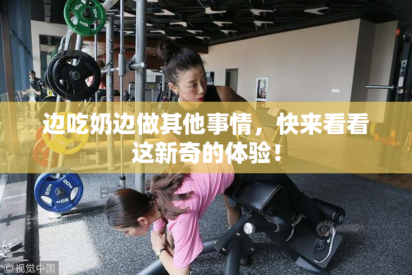 边吃奶边做其他事情，快来看看这新奇的体验！