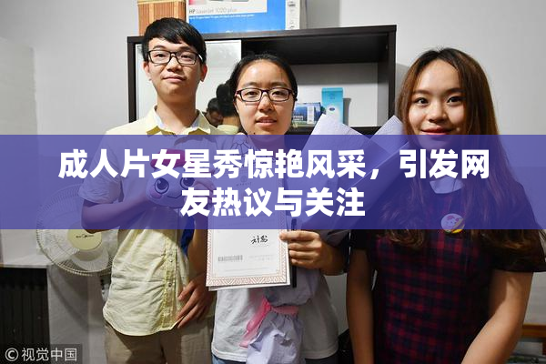 成人片女星秀惊艳风采，引发网友热议与关注