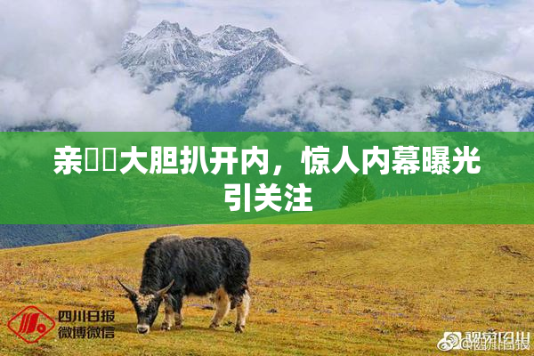 亲妺妺大胆扒开内，惊人内幕曝光引关注