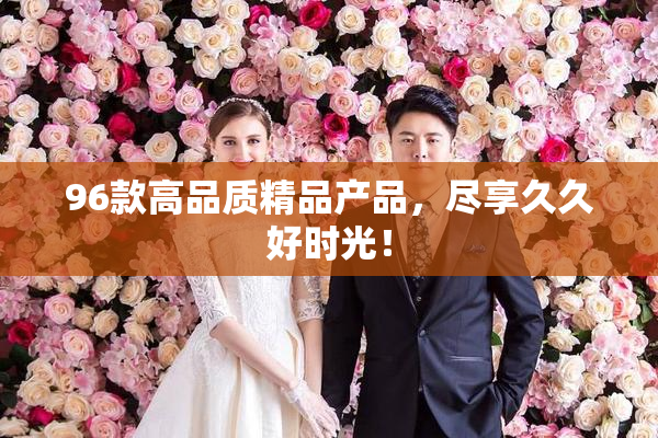 96款高品质精品产品，尽享久久好时光！