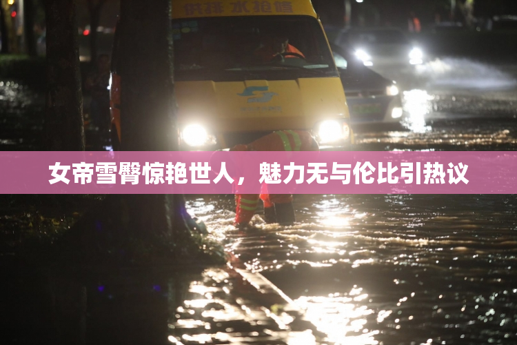 女帝雪臀惊艳世人，魅力无与伦比引热议