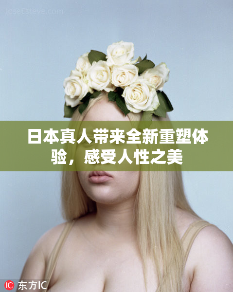 日本真人带来全新重塑体验，感受人性之美