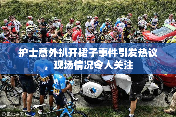 护士意外扒开裙子事件引发热议，现场情况令人关注