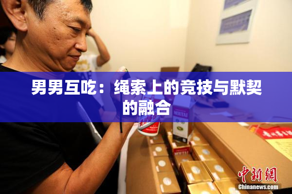 男男互吃：绳索上的竞技与默契的融合