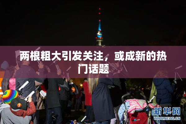 两根粗大引发关注，或成新的热门话题