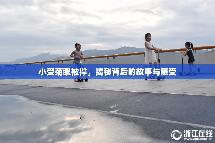 小受菊眼被撑，揭秘背后的故事与感受