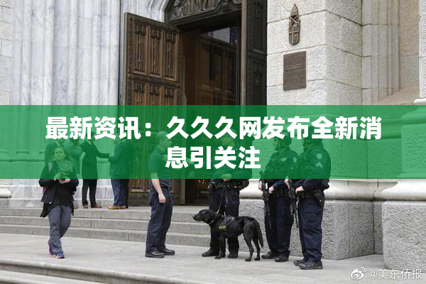 最新资讯：久久久网发布全新消息引关注