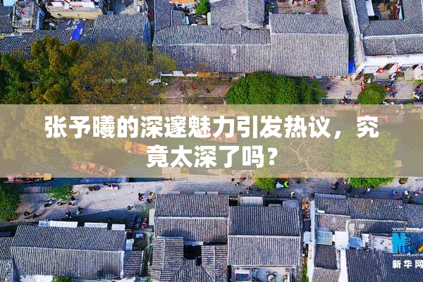 张予曦的深邃魅力引发热议，究竟太深了吗？