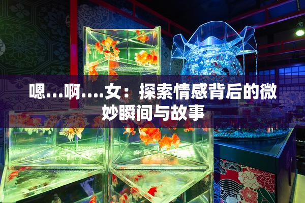 嗯…啊….女：探索情感背后的微妙瞬间与故事