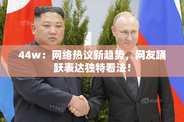 44w：网络热议新趋势，网友踊跃表达独特看法！