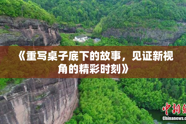 《重写桌子底下的故事，见证新视角的精彩时刻》