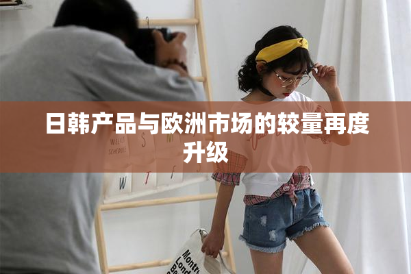 日韩产品与欧洲市场的较量再度升级