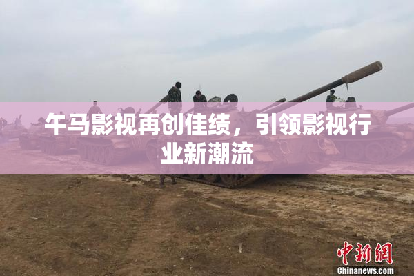 午马影视再创佳绩，引领影视行业新潮流