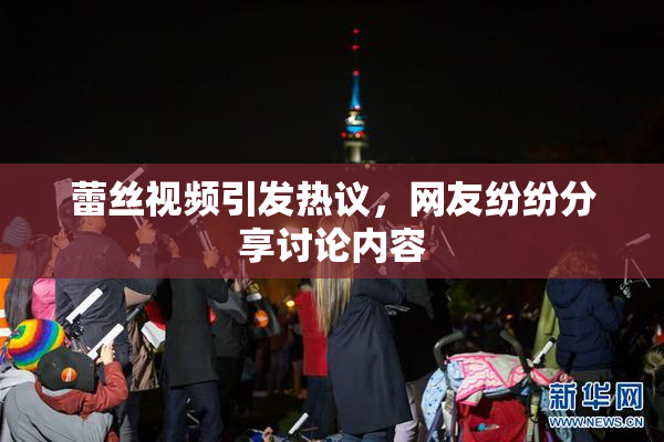 蕾丝视频引发热议，网友纷纷分享讨论内容