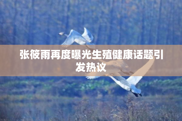张筱雨再度曝光生殖健康话题引发热议