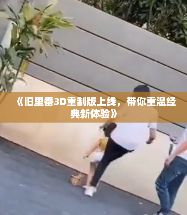 《旧里番3D重制版上线，带你重温经典新体验》