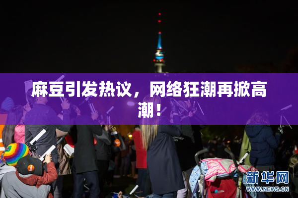 麻豆引发热议，网络狂潮再掀高潮！