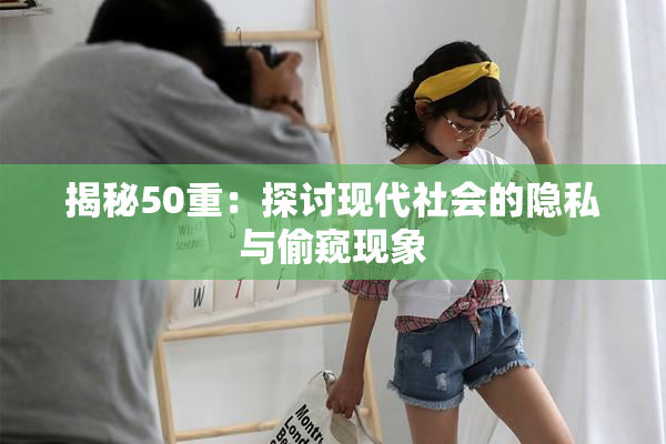 揭秘50重：探讨现代社会的隐私与偷窥现象