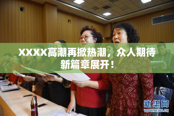 XXXX高潮再掀热潮，众人期待新篇章展开！