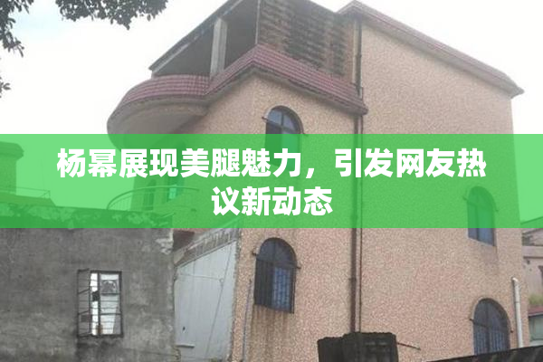 杨幂展现美腿魅力，引发网友热议新动态